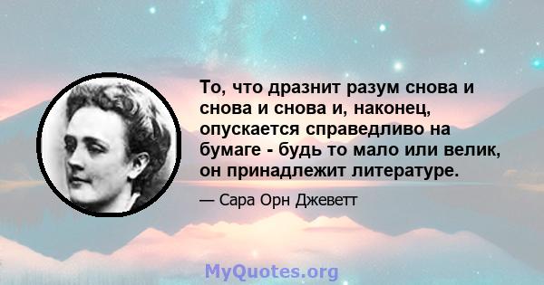 То, что дразнит разум снова и снова и снова и, наконец, опускается справедливо на бумаге - будь то мало или велик, он принадлежит литературе.