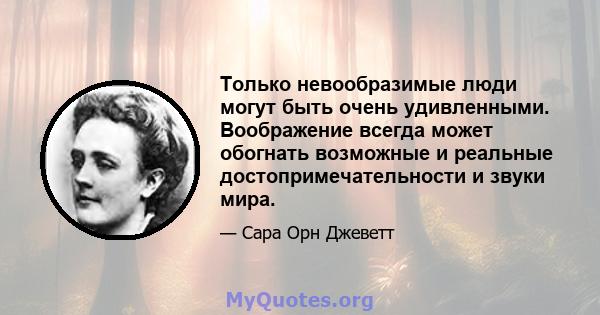 Только невообразимые люди могут быть очень удивленными. Воображение всегда может обогнать возможные и реальные достопримечательности и звуки мира.