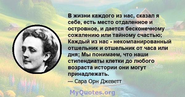 В жизни каждого из нас, сказал я себе, есть место отдаленное и островное, и дается бесконечному сожалению или тайному счастью; Каждый из нас - некомпанированный отшельник и отшельник от часа или дня; Мы понимаем, что