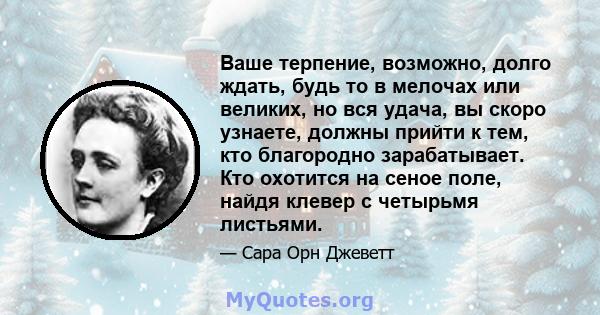 Ваше терпение, возможно, долго ждать, будь то в мелочах или великих, но вся удача, вы скоро узнаете, должны прийти к тем, кто благородно зарабатывает. Кто охотится на сеное поле, найдя клевер с четырьмя листьями.