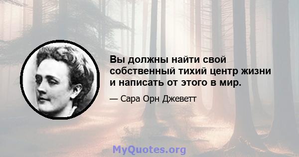 Вы должны найти свой собственный тихий центр жизни и написать от этого в мир.