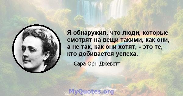 Я обнаружил, что люди, которые смотрят на вещи такими, как они, а не так, как они хотят, - это те, кто добивается успеха.