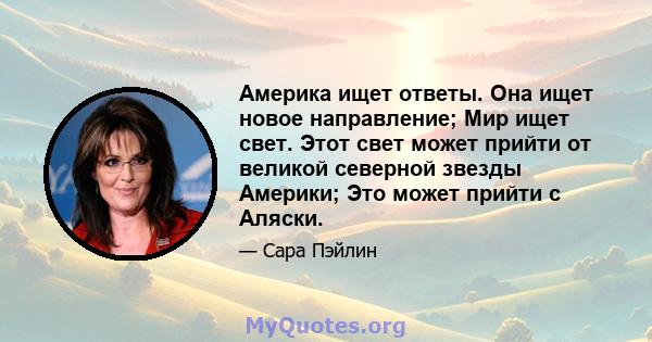 Америка ищет ответы. Она ищет новое направление; Мир ищет свет. Этот свет может прийти от великой северной звезды Америки; Это может прийти с Аляски.