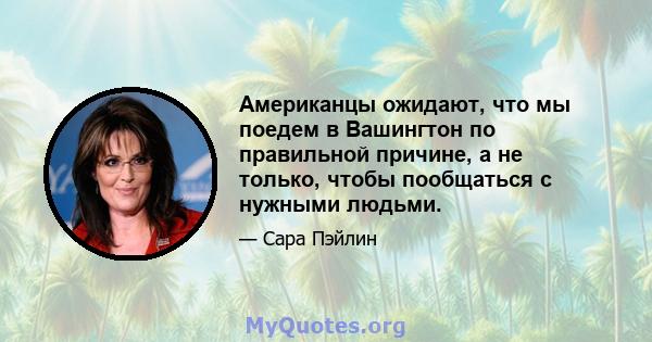 Американцы ожидают, что мы поедем в Вашингтон по правильной причине, а не только, чтобы пообщаться с нужными людьми.