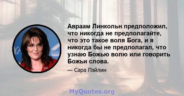 Авраам Линкольн предположил, что никогда не предполагайте, что это такое воля Бога, и я никогда бы не предполагал, что узнаю Божью волю или говорить Божьи слова.