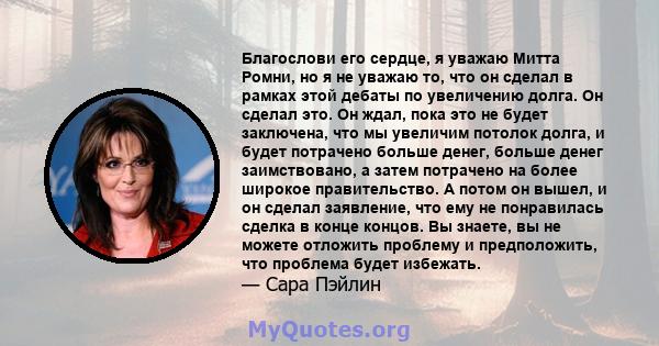 Благослови его сердце, я уважаю Митта Ромни, но я не уважаю то, что он сделал в рамках этой дебаты по увеличению долга. Он сделал это. Он ждал, пока это не будет заключена, что мы увеличим потолок долга, и будет