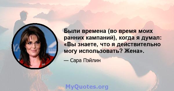 Были времена (во время моих ранних кампаний), когда я думал: «Вы знаете, что я действительно могу использовать? Жена».