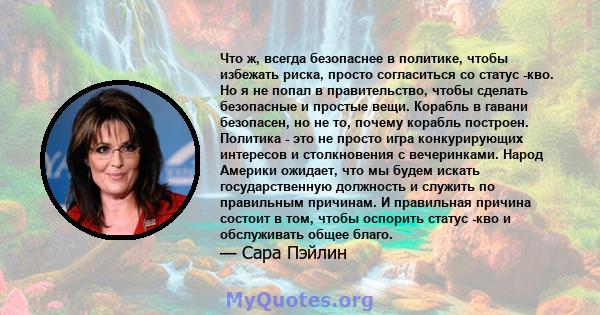 Что ж, всегда безопаснее в политике, чтобы избежать риска, просто согласиться со статус -кво. Но я не попал в правительство, чтобы сделать безопасные и простые вещи. Корабль в гавани безопасен, но не то, почему корабль