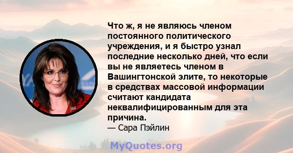 Что ж, я не являюсь членом постоянного политического учреждения, и я быстро узнал последние несколько дней, что если вы не являетесь членом в Вашингтонской элите, то некоторые в средствах массовой информации считают