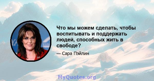 Что мы можем сделать, чтобы воспитывать и поддержать людей, способных жить в свободе?