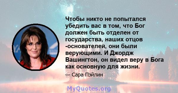 Чтобы никто не попытался убедить вас в том, что Бог должен быть отделен от государства, наших отцов -основателей, они были верующими. И Джордж Вашингтон, он видел веру в Бога как основную для жизни.