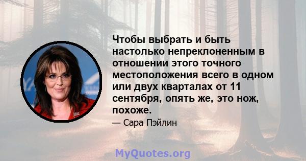 Чтобы выбрать и быть настолько непреклоненным в отношении этого точного местоположения всего в одном или двух кварталах от 11 сентября, опять же, это нож, похоже.