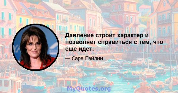 Давление строит характер и позволяет справиться с тем, что еще идет.