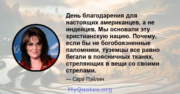 День благодарения для настоящих американцев, а не индейцев. Мы основали эту христианскую нацию. Почему, если бы не богобоязненные паломники, туземцы все равно бегали в поясничных тканях, стреляющих в вещи со своими