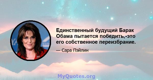 Единственный будущий Барак Обама пытается победить,-это его собственное переизбрание.