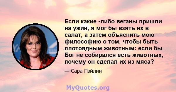 Если какие -либо веганы пришли на ужин, я мог бы взять их в салат, а затем объяснить мою философию о том, чтобы быть плотоядным животным: если бы Бог не собирался есть животных, почему он сделал их из мяса?