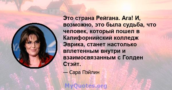 Это страна Рейгана. Ага! И, возможно, это была судьба, что человек, который пошел в Калифорнийский колледж Эврика, станет настолько вплетенным внутри и взаимосвязанным с Голден Стэйт.