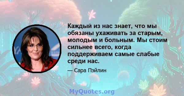 Каждый из нас знает, что мы обязаны ухаживать за старым, молодым и больным. Мы стоим сильнее всего, когда поддерживаем самые слабые среди нас.