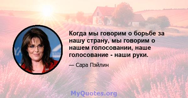 Когда мы говорим о борьбе за нашу страну, мы говорим о нашем голосовании, наше голосование - наши руки.