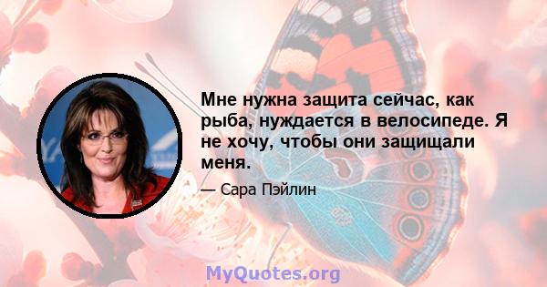 Мне нужна защита сейчас, как рыба, нуждается в велосипеде. Я не хочу, чтобы они защищали меня.