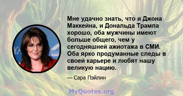 Мне удачно знать, что и Джона Маккейна, и Дональда Трампа хорошо, оба мужчины имеют больше общего, чем у сегодняшней ажиотажа в СМИ. Оба ярко продуманные следы в своей карьере и любят нашу великую нацию.