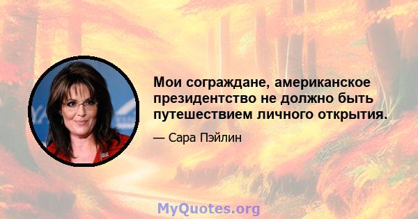 Мои сограждане, американское президентство не должно быть путешествием личного открытия.