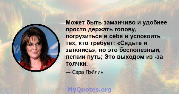 Может быть заманчиво и удобнее просто держать голову, погрузиться в себя и успокоить тех, кто требует: «Сядьте и заткнись», но это бесполезный, легкий путь; Это выходом из -за толчки.