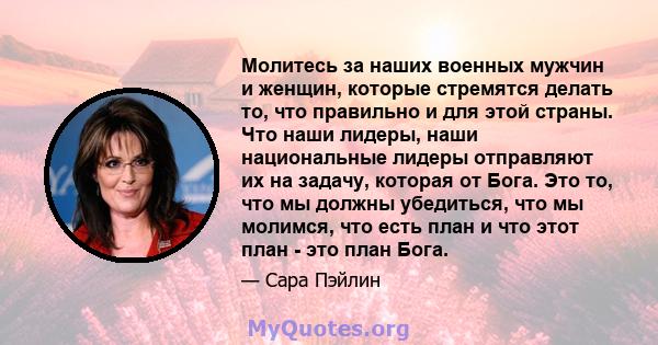 Молитесь за наших военных мужчин и женщин, которые стремятся делать то, что правильно и для этой страны. Что наши лидеры, наши национальные лидеры отправляют их на задачу, которая от Бога. Это то, что мы должны