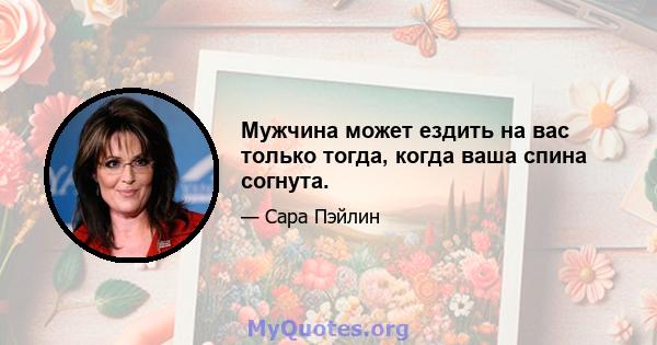 Мужчина может ездить на вас только тогда, когда ваша спина согнута.