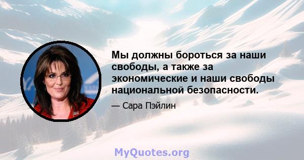 Мы должны бороться за наши свободы, а также за экономические и наши свободы национальной безопасности.