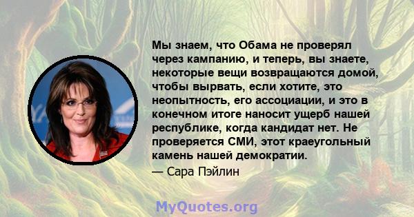 Мы знаем, что Обама не проверял через кампанию, и теперь, вы знаете, некоторые вещи возвращаются домой, чтобы вырвать, если хотите, это неопытность, его ассоциации, и это в конечном итоге наносит ущерб нашей республике, 