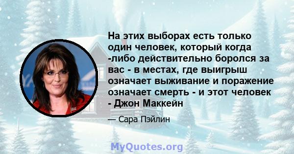 На этих выборах есть только один человек, который когда -либо действительно боролся за вас - в местах, где выигрыш означает выживание и поражение означает смерть - и этот человек - Джон Маккейн