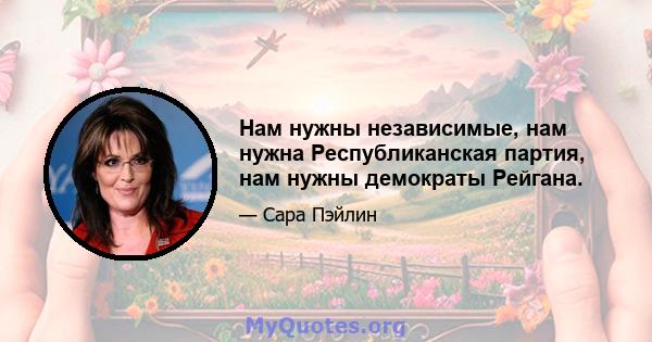 Нам нужны независимые, нам нужна Республиканская партия, нам нужны демократы Рейгана.