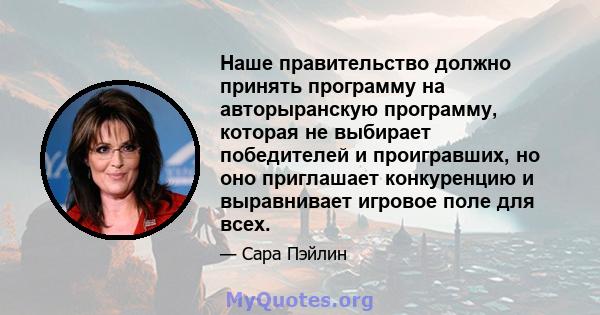 Наше правительство должно принять программу на авторыранскую программу, которая не выбирает победителей и проигравших, но оно приглашает конкуренцию и выравнивает игровое поле для всех.