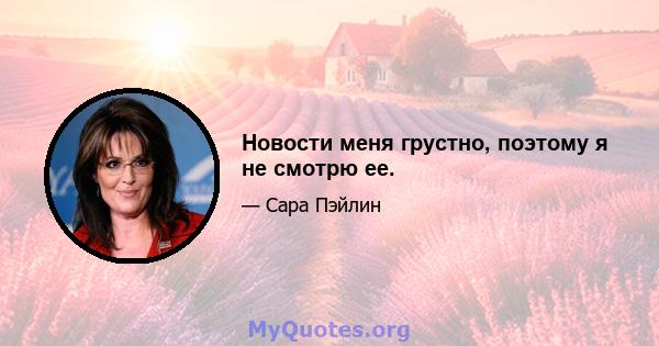 Новости меня грустно, поэтому я не смотрю ее.