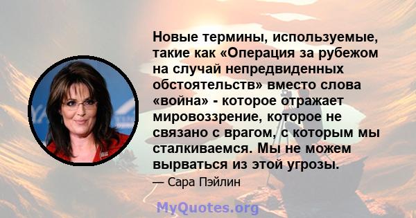 Новые термины, используемые, такие как «Операция за рубежом на случай непредвиденных обстоятельств» вместо слова «война» - которое отражает мировоззрение, которое не связано с врагом, с которым мы сталкиваемся. Мы не