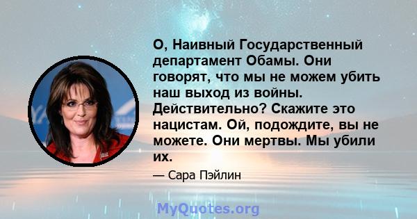 О, Наивный Государственный департамент Обамы. Они говорят, что мы не можем убить наш выход из войны. Действительно? Скажите это нацистам. Ой, подождите, вы не можете. Они мертвы. Мы убили их.