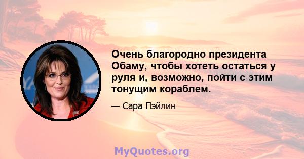 Очень благородно президента Обаму, чтобы хотеть остаться у руля и, возможно, пойти с этим тонущим кораблем.