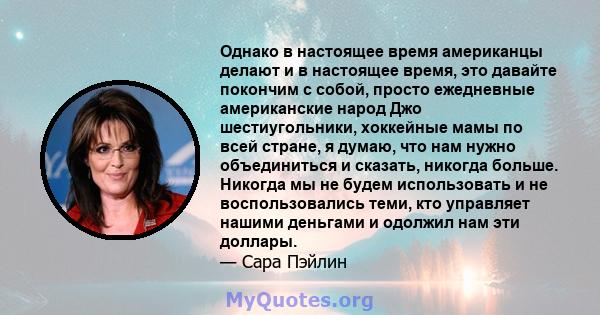 Однако в настоящее время американцы делают и в настоящее время, это давайте покончим с собой, просто ежедневные американские народ Джо шестиугольники, хоккейные мамы по всей стране, я думаю, что нам нужно объединиться и 