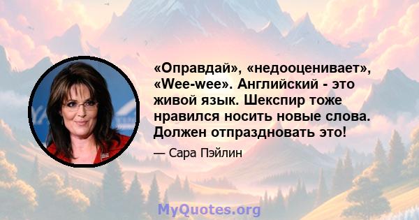 «Оправдай», «недооценивает», «Wee-wee». Английский - это живой язык. Шекспир тоже нравился носить новые слова. Должен отпраздновать это!