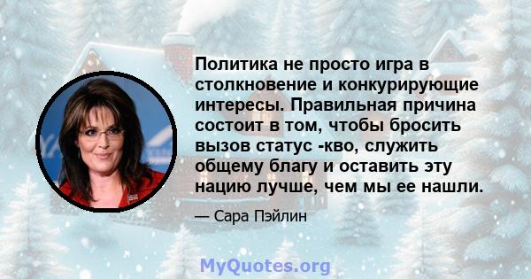 Политика не просто игра в столкновение и конкурирующие интересы. Правильная причина состоит в том, чтобы бросить вызов статус -кво, служить общему благу и оставить эту нацию лучше, чем мы ее нашли.