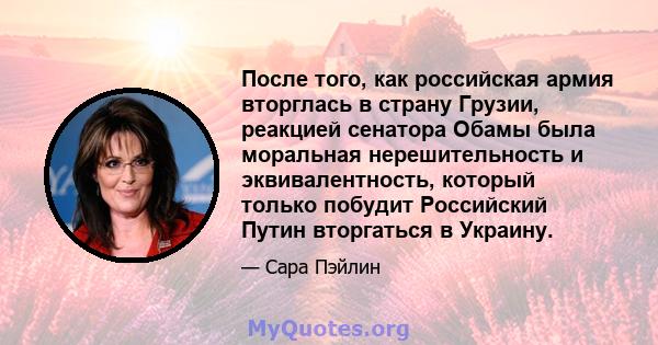 После того, как российская армия вторглась в страну Грузии, реакцией сенатора Обамы была моральная нерешительность и эквивалентность, который только побудит Российский Путин вторгаться в Украину.