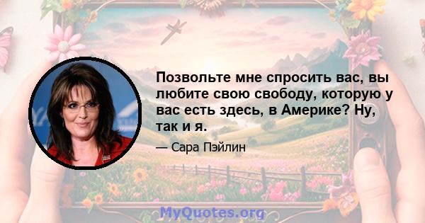 Позвольте мне спросить вас, вы любите свою свободу, которую у вас есть здесь, в Америке? Ну, так и я.