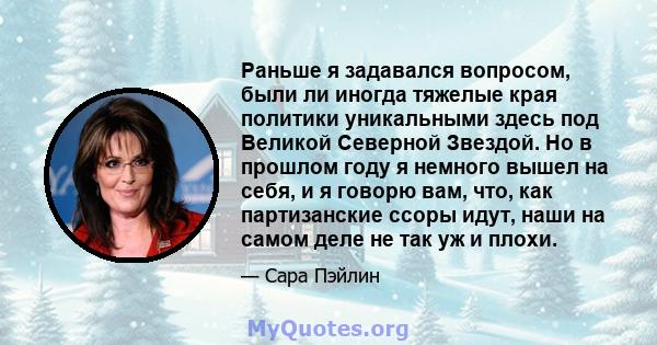 Раньше я задавался вопросом, были ли иногда тяжелые края политики уникальными здесь под Великой Северной Звездой. Но в прошлом году я немного вышел на себя, и я говорю вам, что, как партизанские ссоры идут, наши на