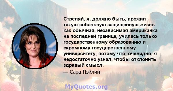 Стреляй, я, должно быть, прожил такую ​​собачьную защищенную жизнь как обычная, независимая американка на последней границе, училась только государственному образованию и скромному государственному университету, потому