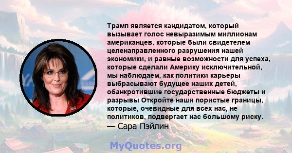 Трамп является кандидатом, который вызывает голос невыразимым миллионам американцев, которые были свидетелем целенаправленного разрушения нашей экономики, и равные возможности для успеха, которые сделали Америку