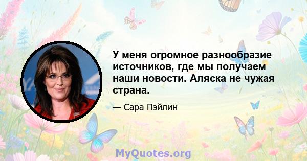 У меня огромное разнообразие источников, где мы получаем наши новости. Аляска не чужая страна.