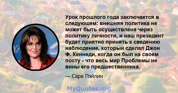 Урок прошлого года заключается в следующем: внешняя политика не может быть осуществлена ​​через политику личности, и наш президент будет приятно принять к сведению наблюдение, который сделал Джон Ф. Кеннеди, когда он