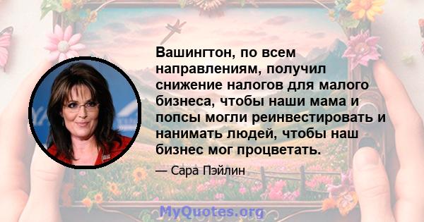 Вашингтон, по всем направлениям, получил снижение налогов для малого бизнеса, чтобы наши мама и попсы могли реинвестировать и нанимать людей, чтобы наш бизнес мог процветать.