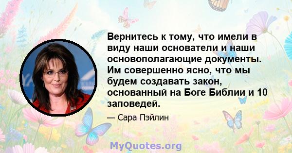 Вернитесь к тому, что имели в виду наши основатели и наши основополагающие документы. Им совершенно ясно, что мы будем создавать закон, основанный на Боге Библии и 10 заповедей.